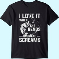 I Love It When She Bends Over And Screams Funny Fishing T-shirt