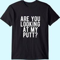 Are You Looking At My Putt? T Shirt Funny Golf Golfing Tee