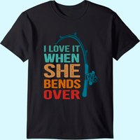 Men's T Shirt I Love It When She Bends Over