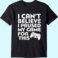 I Can't Believe I Paused My Game For This T-shirt Gamer Gift T-shirt