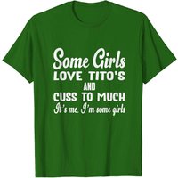 Some Girls Love Tito's And Cuss Too Much It's Me T-shirt