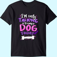 I'm Only Talking To My Dog Today T-Shirt - Dog Lover Gift