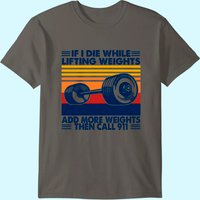 If I Die While Lifting Weights Add More Weights Call 911 T-Shirt