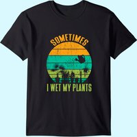 Sometimes I Wet My Plants Funny Gardening T-Shirt for Men