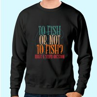 To Fish Or Not What A Stupid Question Sweatshirt