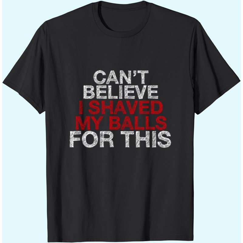 Can't Believe I Shaved My Balls T-Shirt for Men