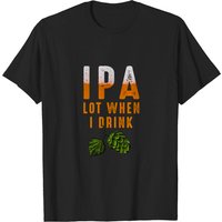 Ipa Lot When I Drink Funny Brewing Beer Lovers T-Shirt