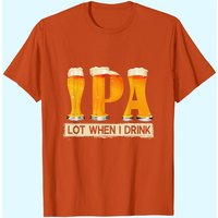 IPA Lot When I Drink Funny T-Shirt for Beer Lovers — Mens T Shirts