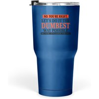 No You're Right Let's Do It The Dumbest Way Possible Tumbler 30 Oz