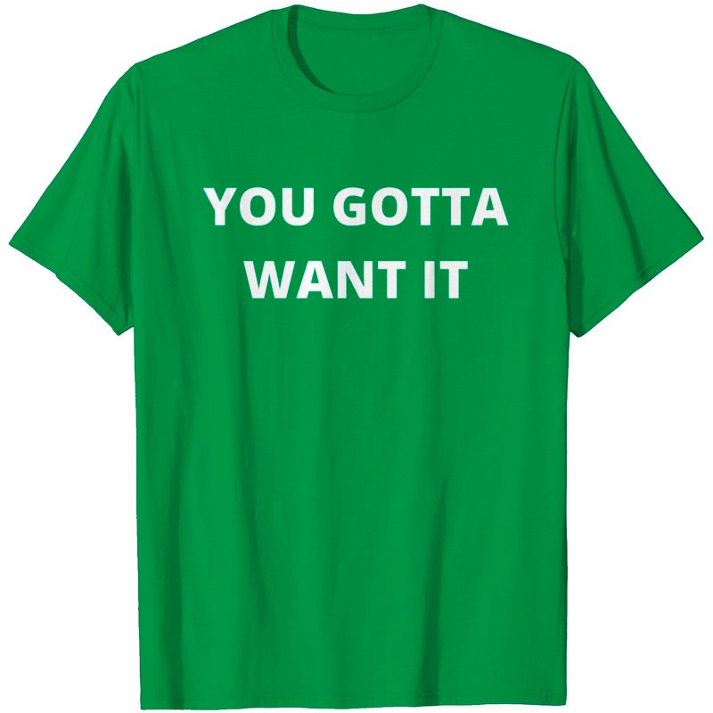 You Gotta Want It T Shirt for Men - White Letters Version