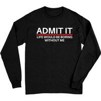 Admit It Life Would Be Boring Without Me Long Sleeve T-Shirt — Mens T Shirts