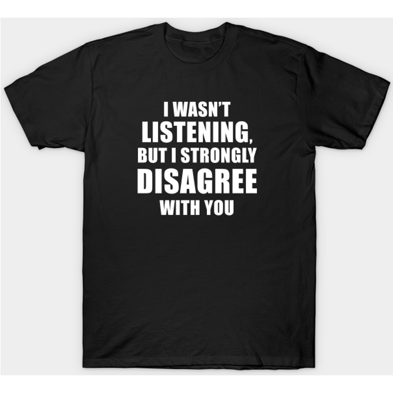 I Wasn't Listening But I Strongly Disagree With You T-Shirt