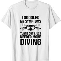 J'ai Googlé Mes Symptômes, Il S'Avère Que J'avais Juste Besoin de Plus de Plongée T-Shirt