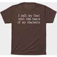 Funny Teacher I Salt Food With The Tears Of My Students T-Shirt — Mens T Shirts