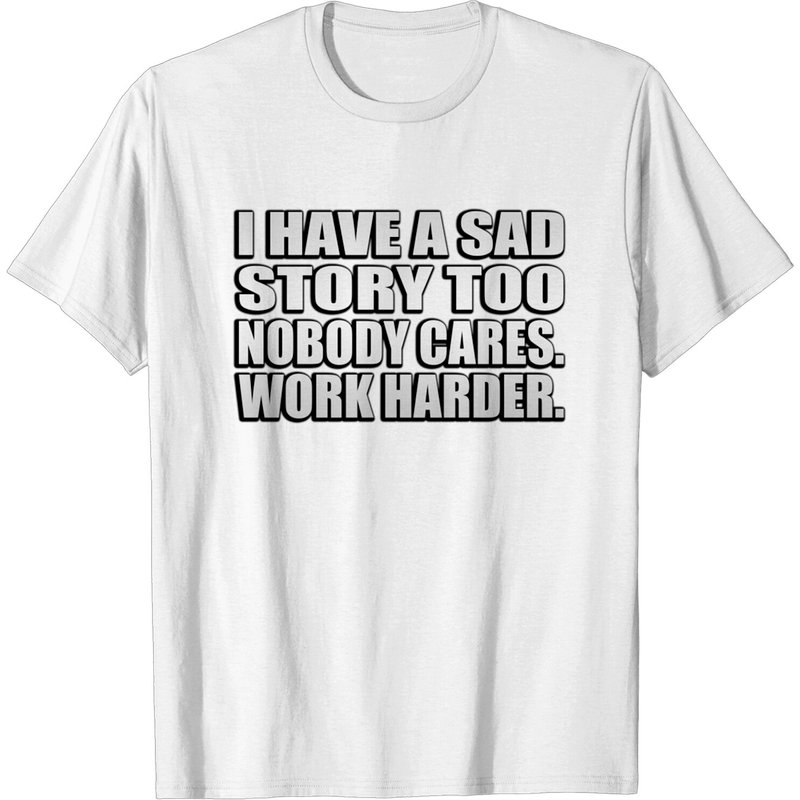I Have A Sad Story Too Nobody Cares Work Harder T-Shirt — Mens T Shirts
