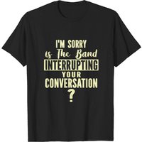 T-shirt Sorry Is The Band Interrupting Your Conversation pour hommes