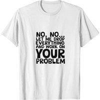 Let Me Drop Everything And Work On Your Problem Wo T-shirt for Men