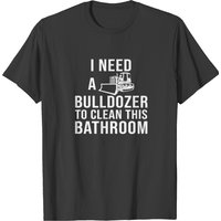 I Need A Bulldozer To Clean This Bathroom T-Shirt for Men — Mens T Shirts