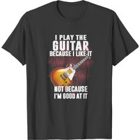 I Play Guitar Because I Like It Not Because Im T-shirt