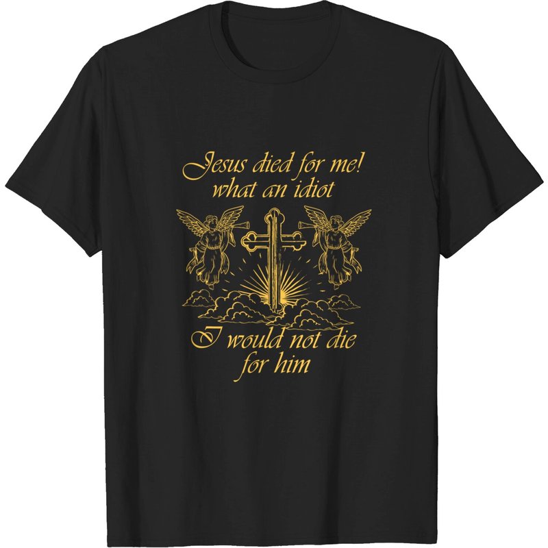 Jesus Died For Me What An Idiot I Would Not Die For Him T-shirt — Mens T Shirts