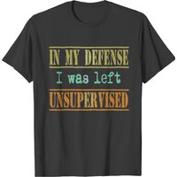 In My Defense, I Was Left Unsupervised T-shirt