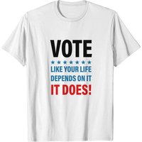 Vote Like Your Life Depends On It. It Does! T-shirt