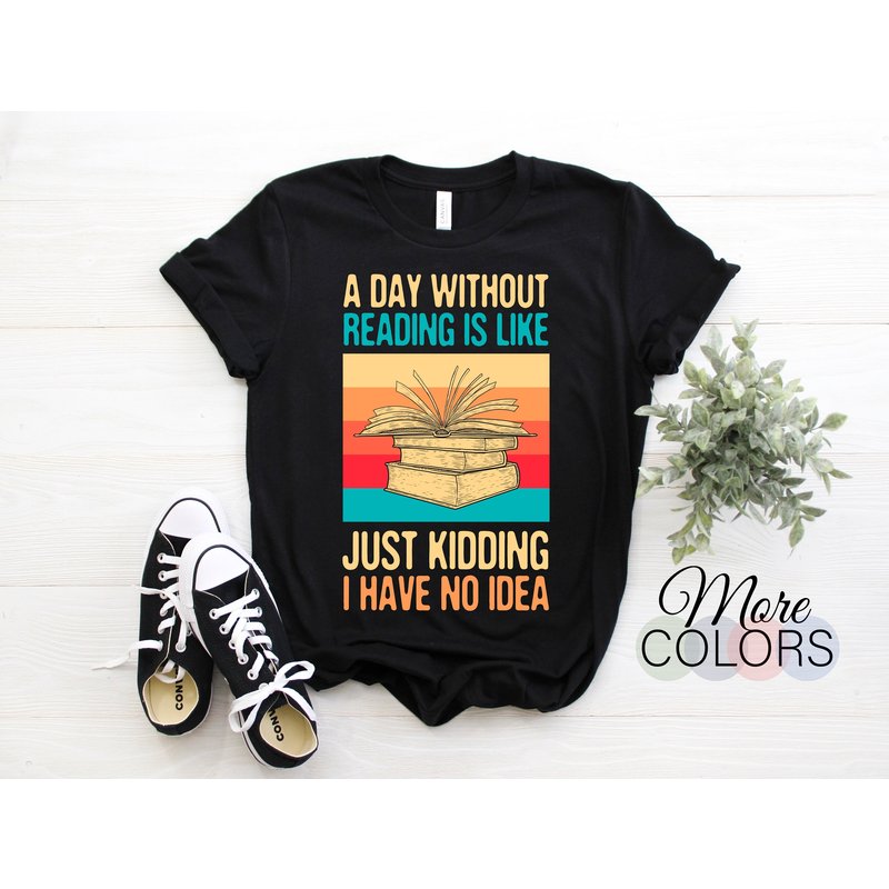 A Day Without Reading Is Like Just Kidding I Have No Idea Books Lover T-shirt