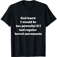 God Knew I Would Be Too Powerful If I Had Regular Bowel Move T-shirt